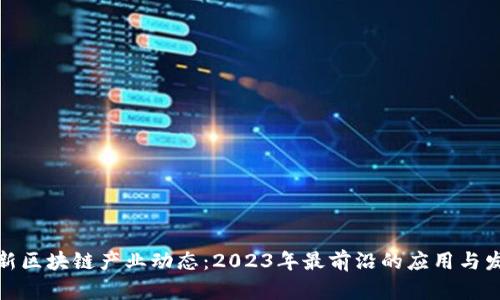 全球最新区块链产业动态：2023年最前沿的应用与发展趋势