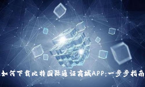 如何下载比特国际通证商城APP：一步步指南