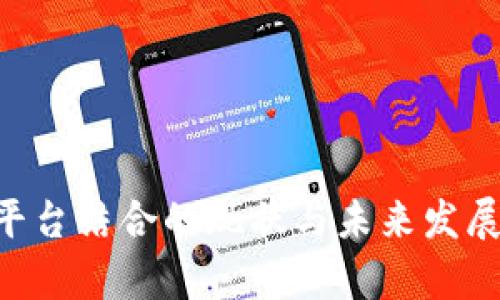 区块链与平台结合的现状与未来发展：全面解析