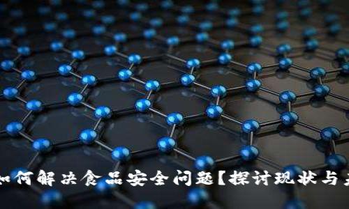 区块链如何解决食品安全问题？探讨现状与未来挑战