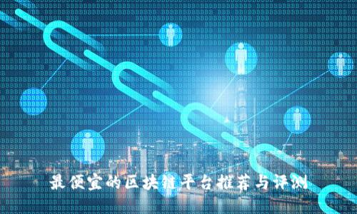 最便宜的区块链平台推荐与评测