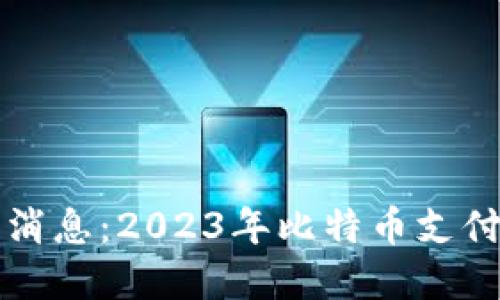 比特支付最新消息：2023年比特币支付的趋势与发展