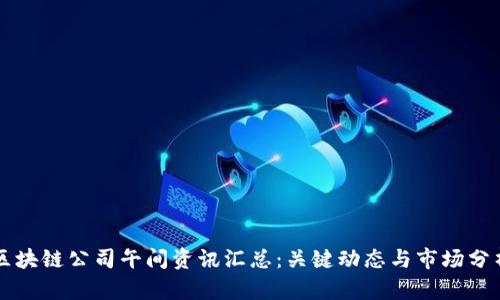 区块链公司午间资讯汇总：关键动态与市场分析