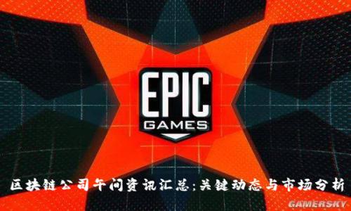 区块链公司午间资讯汇总：关键动态与市场分析