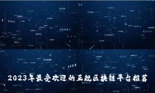 2023年最受欢迎的正规区块链平台推荐