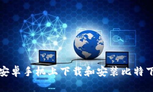 如何在安卓手机上下载和安装比特下载工具